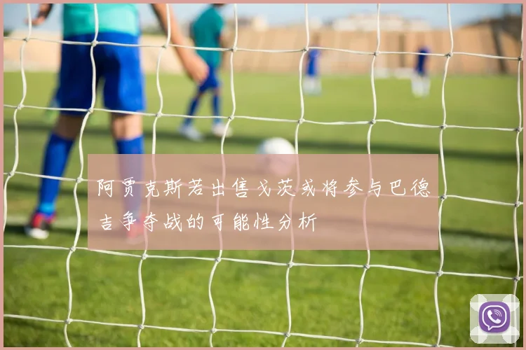 阿贾克斯若出售戈茨或将参与巴德吉争夺战的可能性分析