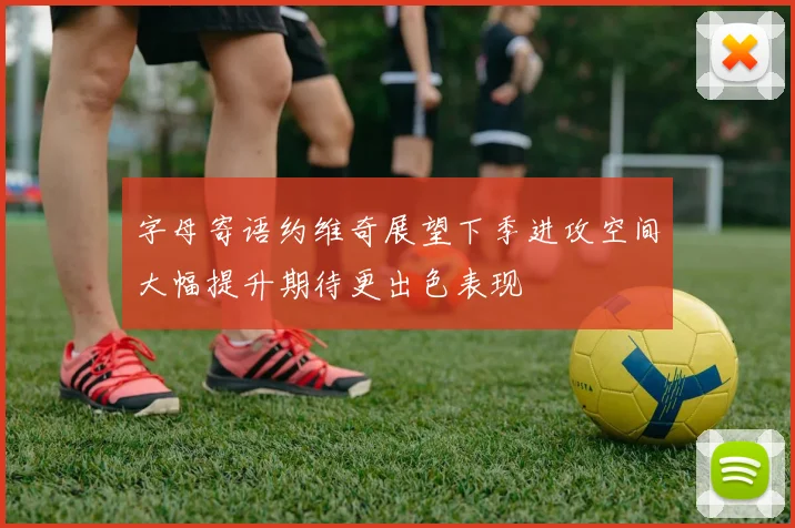字母寄语约维奇展望下季进攻空间大幅提升期待更出色表现