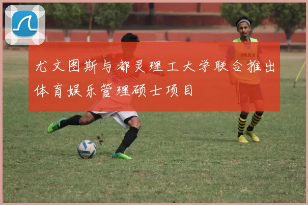 尤文图斯与都灵理工大学联合推出体育娱乐管理硕士项目