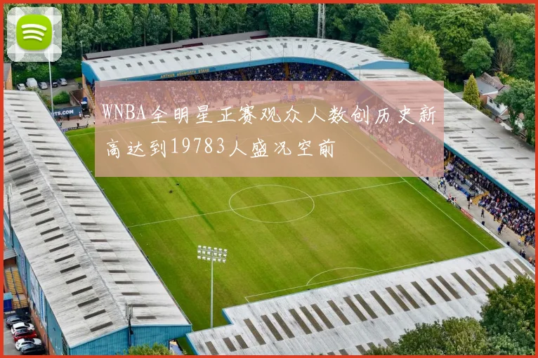 WNBA全明星正赛观众人数创历史新高达到19783人盛况空前