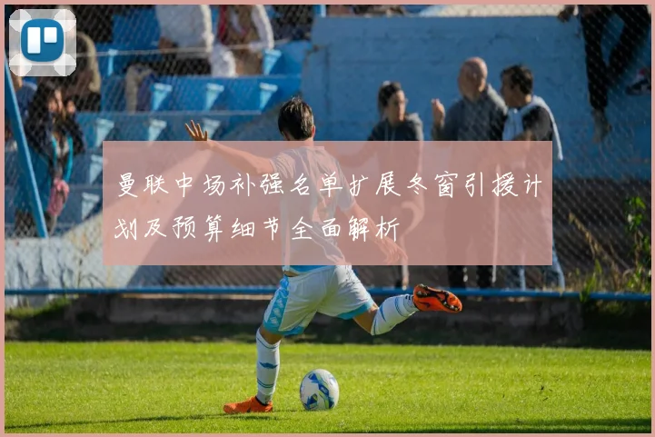 曼联中场补强名单扩展冬窗引援计划及预算细节全面解析