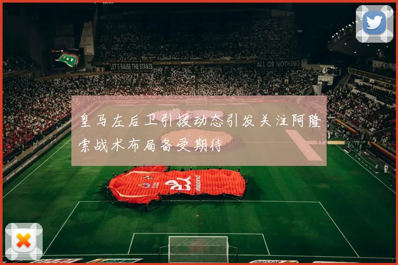 皇马左后卫引援动态引发关注阿隆索战术布局备受期待