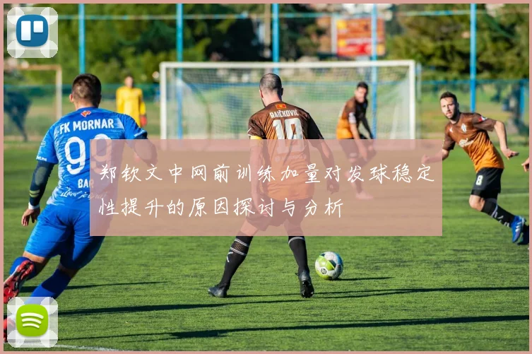 郑钦文中网前训练加量对发球稳定性提升的原因探讨与分析