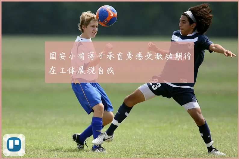 国安小将蒋子承首秀感受激动期待在工体展现自我