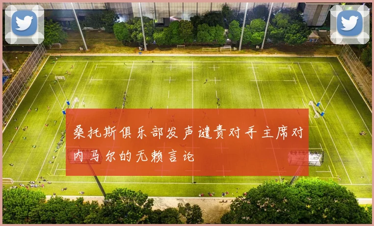 桑托斯俱乐部发声谴责对手主席对内马尔的无赖言论