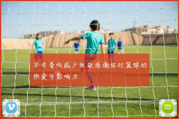 字母哥向威少致敬感谢你对篮球的热爱与影响力