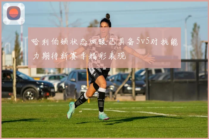 哈利伯顿状态回暖已具备5v5对抗能力期待新赛季精彩表现
