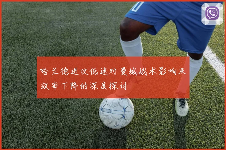 哈兰德进攻低迷对曼城战术影响及效率下降的深度探讨