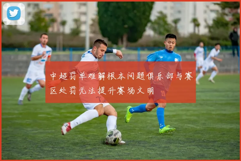 中超罚单难解根本问题俱乐部与赛区处罚无法提升赛场文明